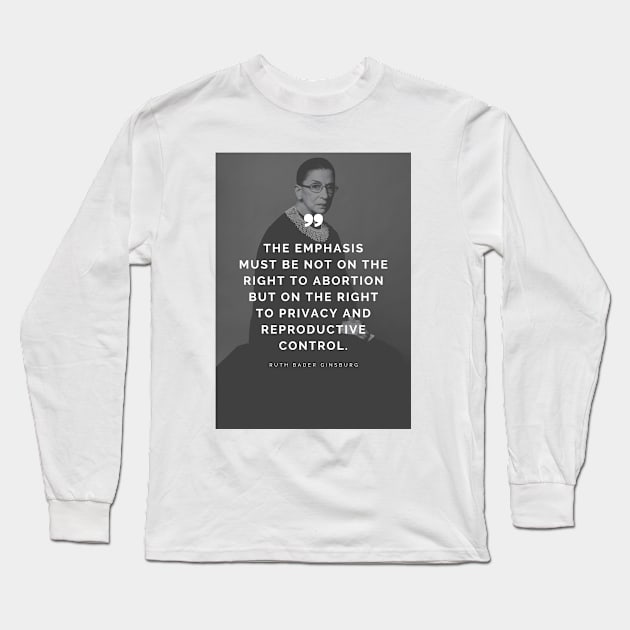 Pro Choice Ruth Bader Ginsburg Quote - The emphasis must be not on the right to abortion but on the right to privacy and reproductive control Long Sleeve T-Shirt by Everyday Inspiration